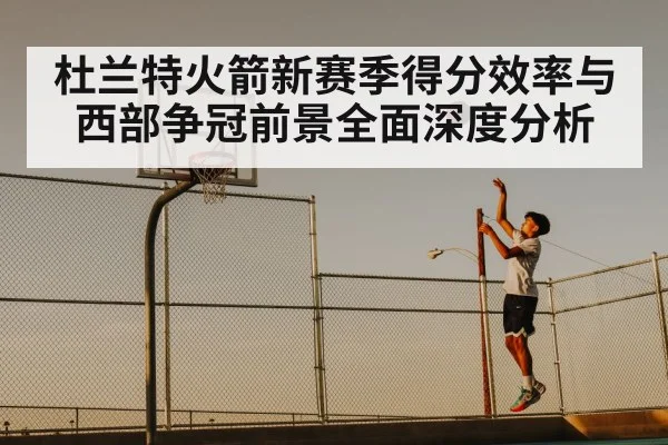 杜兰特火箭新赛季得分效率与西部争冠前景全面深度分析