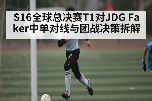 S16全球总决赛T1对JDG Faker中单对线与团战决策拆解