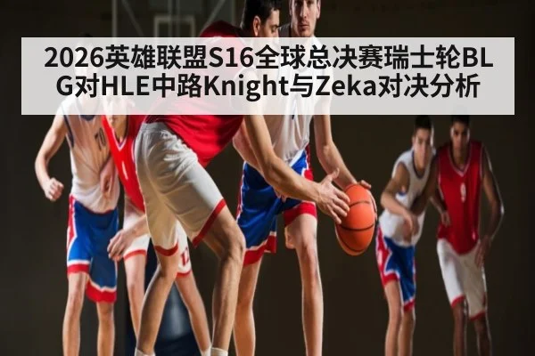 2026英雄联盟S16全球总决赛瑞士轮BLG对HLE中路Knight与Zeka对决分析
