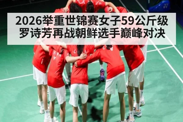 2026举重世锦赛女子59公斤级罗诗芳再战朝鲜选手巅峰对决
